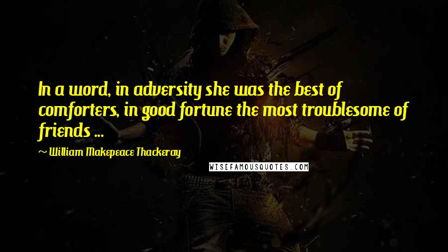 William Makepeace Thackeray Quotes: In a word, in adversity she was the best of comforters, in good fortune the most troublesome of friends ...