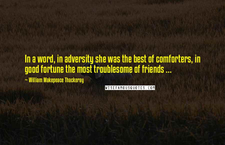 William Makepeace Thackeray Quotes: In a word, in adversity she was the best of comforters, in good fortune the most troublesome of friends ...