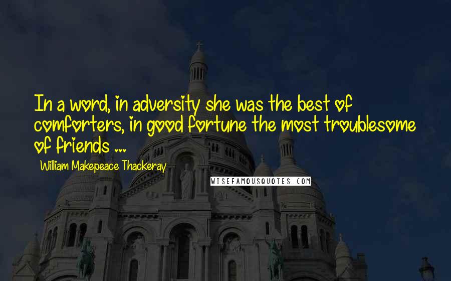 William Makepeace Thackeray Quotes: In a word, in adversity she was the best of comforters, in good fortune the most troublesome of friends ...