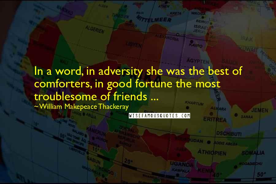William Makepeace Thackeray Quotes: In a word, in adversity she was the best of comforters, in good fortune the most troublesome of friends ...