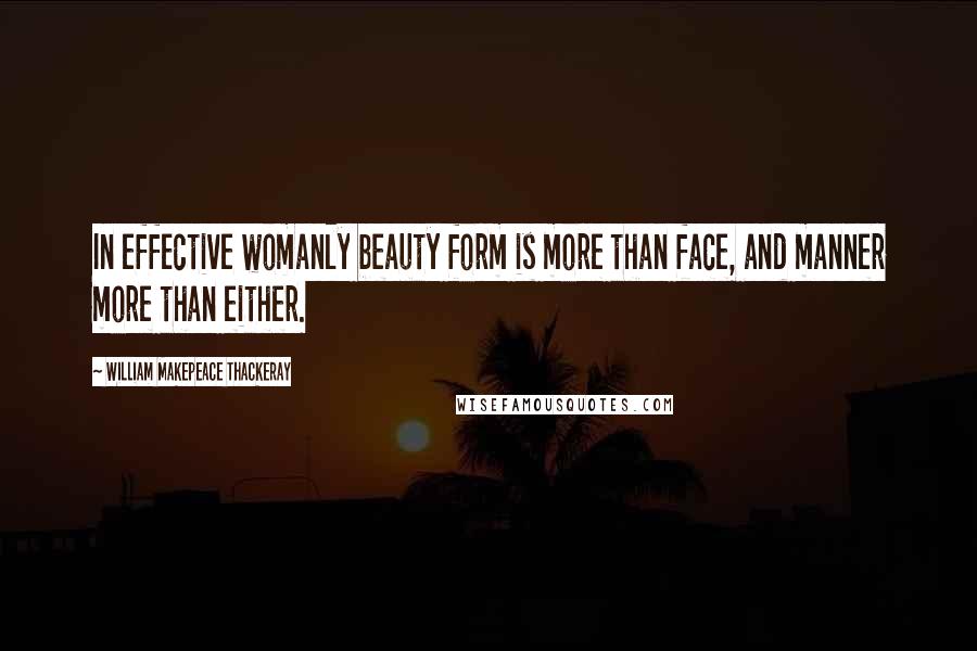 William Makepeace Thackeray Quotes: In effective womanly beauty form is more than face, and manner more than either.