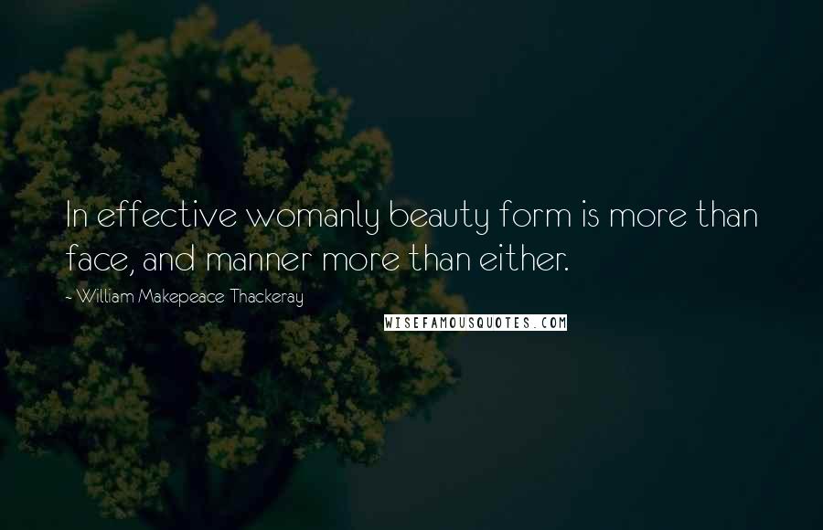 William Makepeace Thackeray Quotes: In effective womanly beauty form is more than face, and manner more than either.