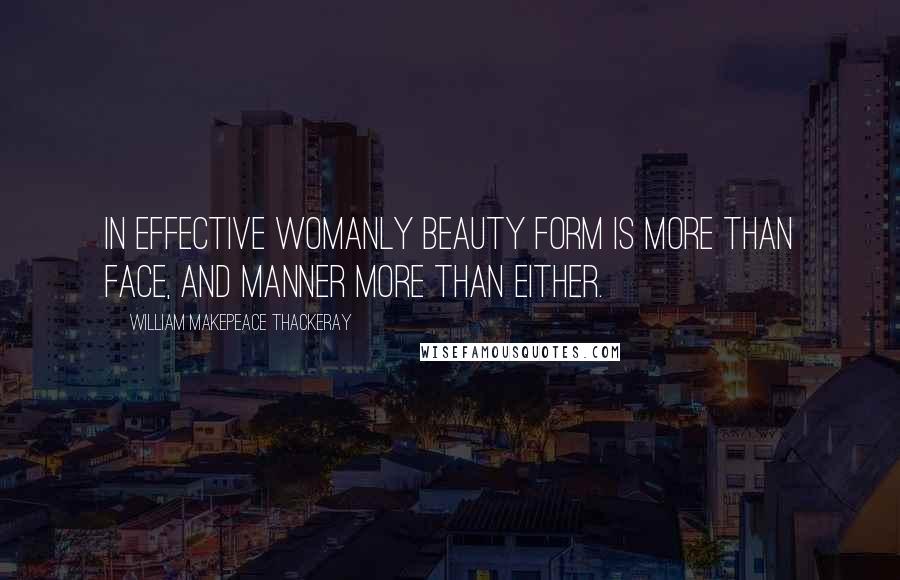 William Makepeace Thackeray Quotes: In effective womanly beauty form is more than face, and manner more than either.