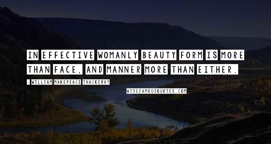 William Makepeace Thackeray Quotes: In effective womanly beauty form is more than face, and manner more than either.