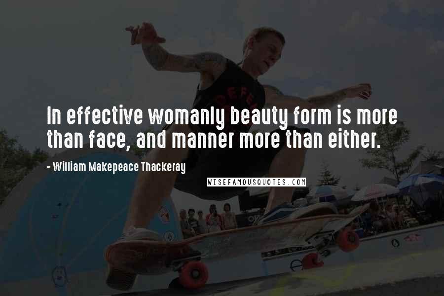 William Makepeace Thackeray Quotes: In effective womanly beauty form is more than face, and manner more than either.