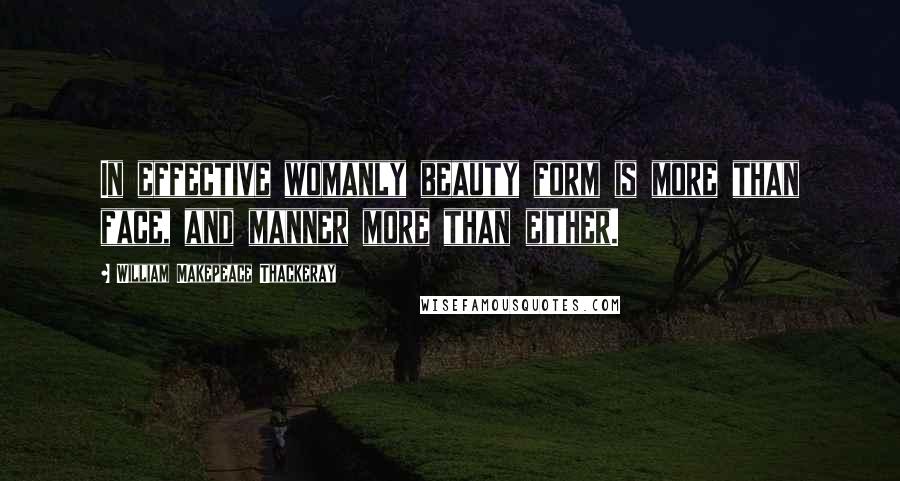 William Makepeace Thackeray Quotes: In effective womanly beauty form is more than face, and manner more than either.