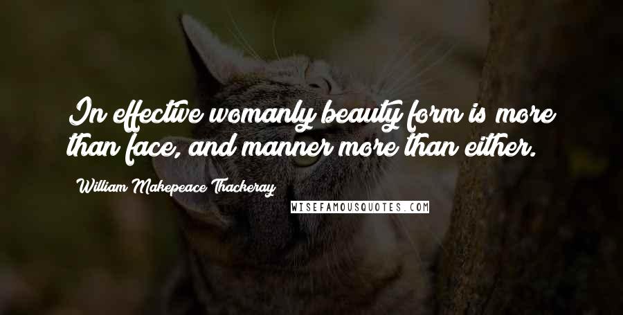William Makepeace Thackeray Quotes: In effective womanly beauty form is more than face, and manner more than either.