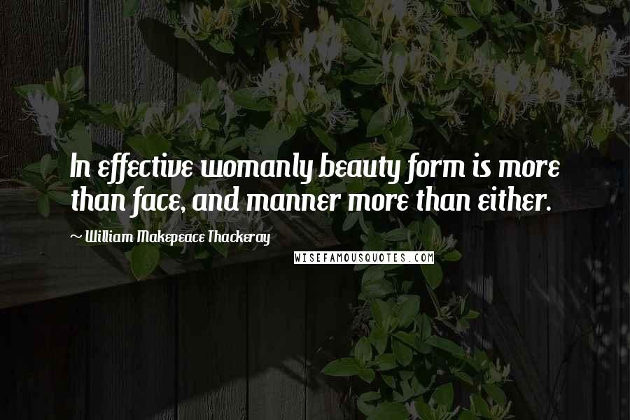 William Makepeace Thackeray Quotes: In effective womanly beauty form is more than face, and manner more than either.