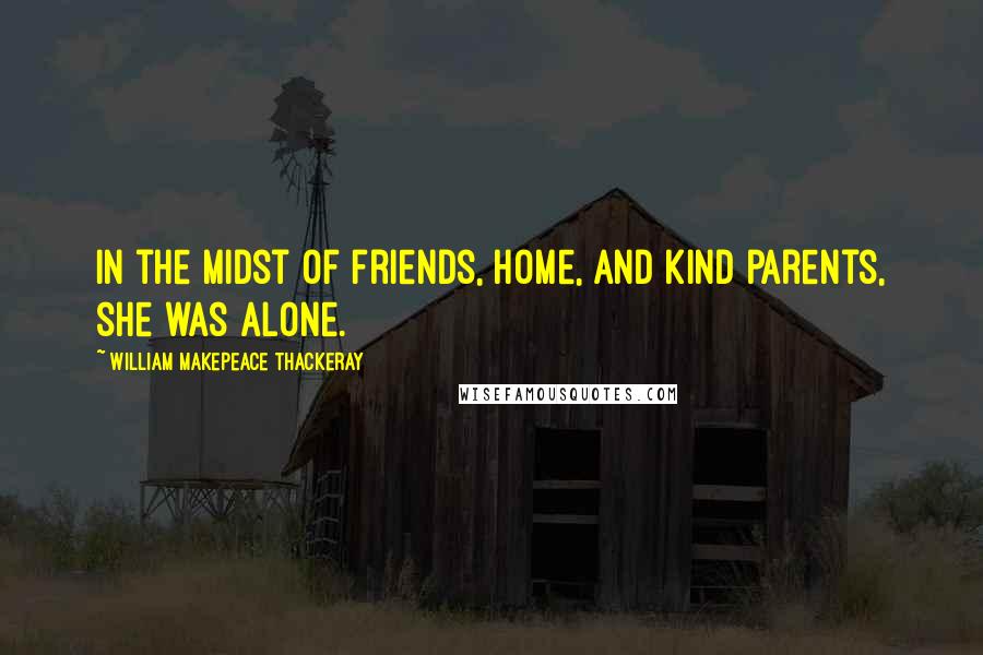 William Makepeace Thackeray Quotes: In the midst of friends, home, and kind parents, she was alone.