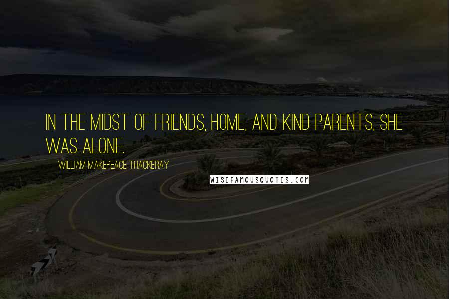 William Makepeace Thackeray Quotes: In the midst of friends, home, and kind parents, she was alone.