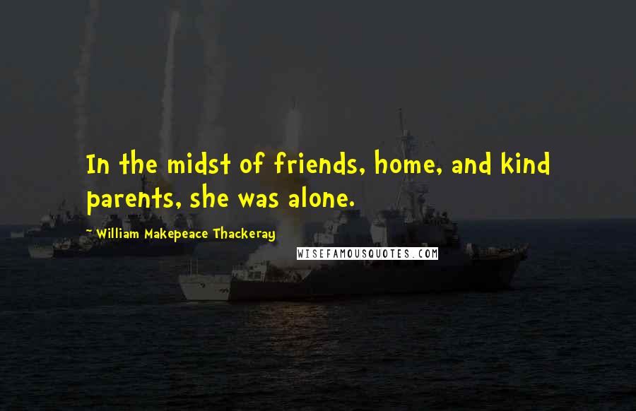 William Makepeace Thackeray Quotes: In the midst of friends, home, and kind parents, she was alone.