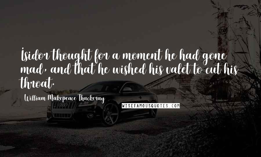 William Makepeace Thackeray Quotes: Isidor thought for a moment he had gone mad, and that he wished his valet to cut his throat.