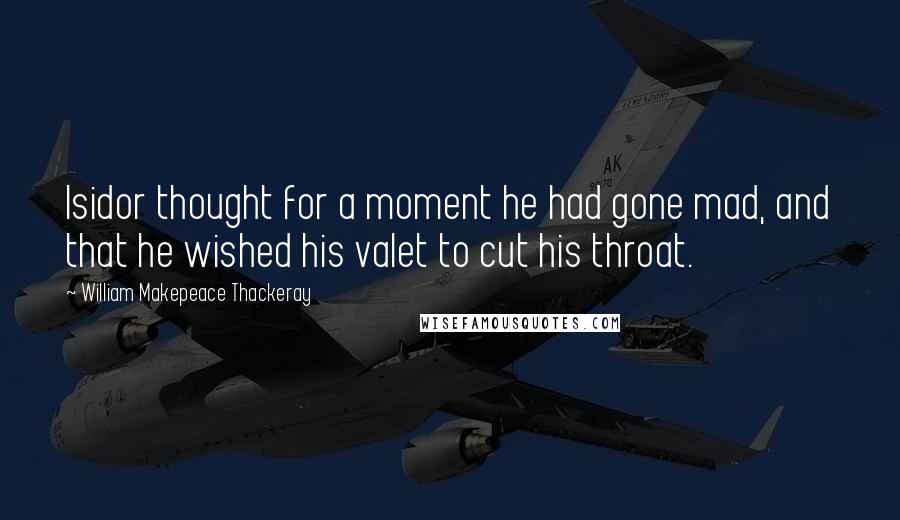 William Makepeace Thackeray Quotes: Isidor thought for a moment he had gone mad, and that he wished his valet to cut his throat.