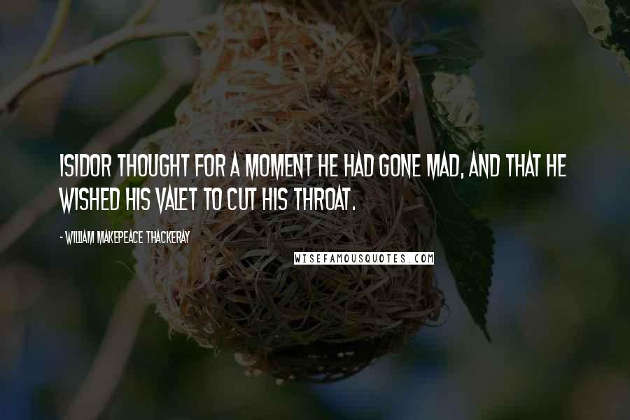 William Makepeace Thackeray Quotes: Isidor thought for a moment he had gone mad, and that he wished his valet to cut his throat.