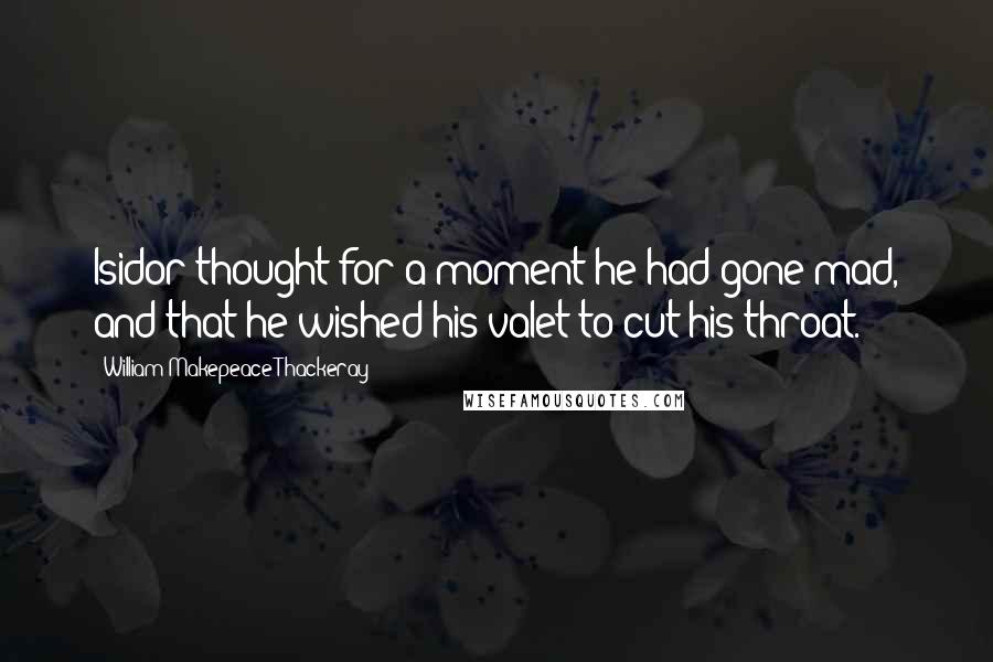 William Makepeace Thackeray Quotes: Isidor thought for a moment he had gone mad, and that he wished his valet to cut his throat.