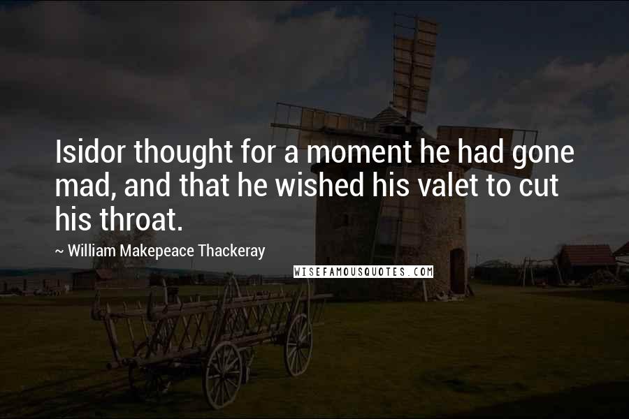 William Makepeace Thackeray Quotes: Isidor thought for a moment he had gone mad, and that he wished his valet to cut his throat.