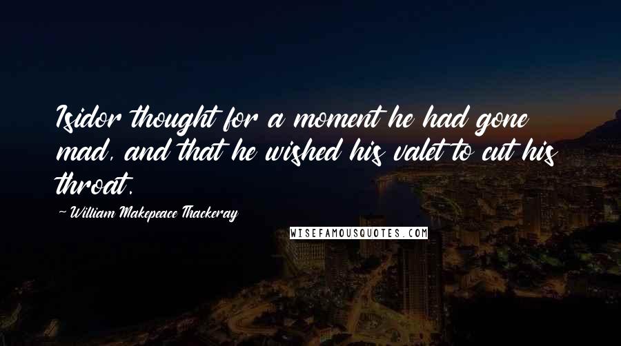 William Makepeace Thackeray Quotes: Isidor thought for a moment he had gone mad, and that he wished his valet to cut his throat.