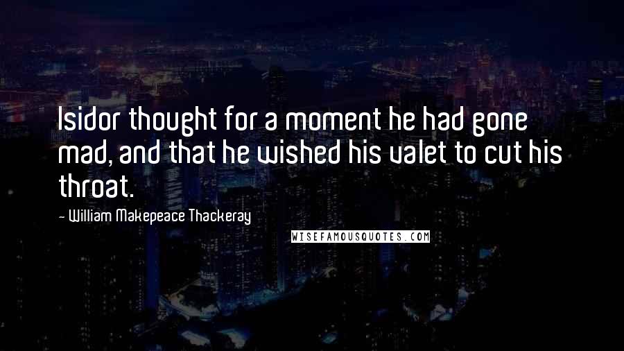 William Makepeace Thackeray Quotes: Isidor thought for a moment he had gone mad, and that he wished his valet to cut his throat.