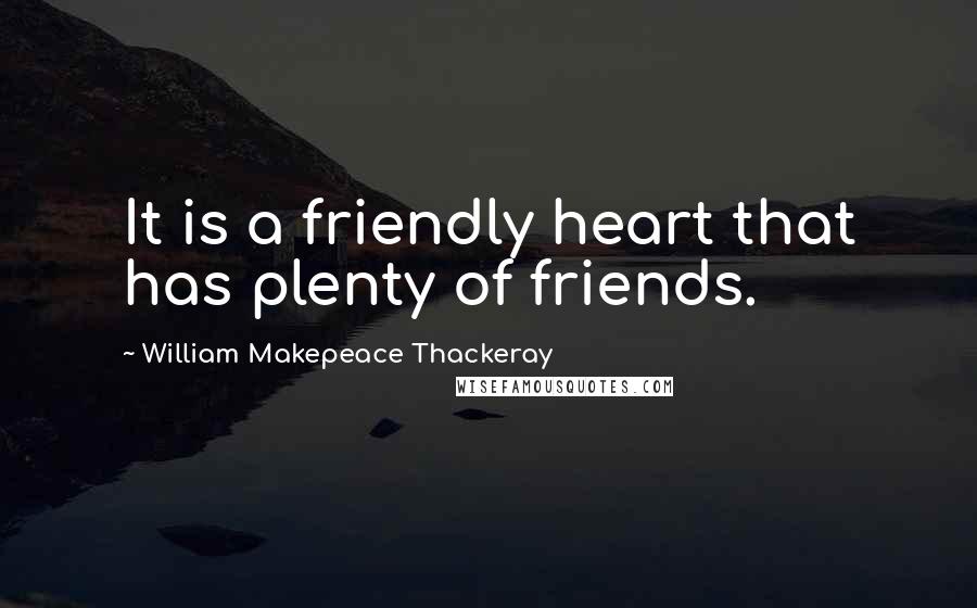 William Makepeace Thackeray Quotes: It is a friendly heart that has plenty of friends.