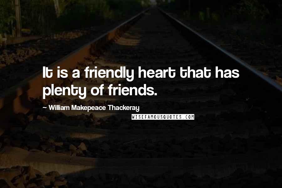 William Makepeace Thackeray Quotes: It is a friendly heart that has plenty of friends.