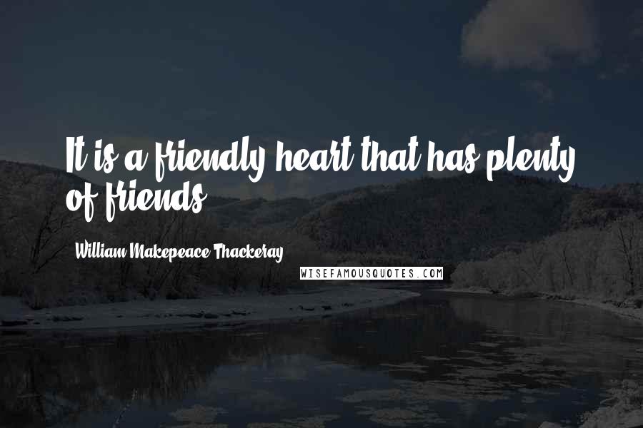 William Makepeace Thackeray Quotes: It is a friendly heart that has plenty of friends.