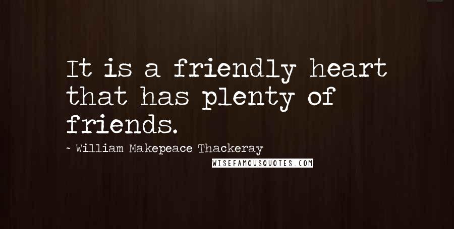 William Makepeace Thackeray Quotes: It is a friendly heart that has plenty of friends.