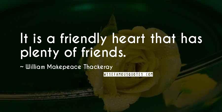 William Makepeace Thackeray Quotes: It is a friendly heart that has plenty of friends.