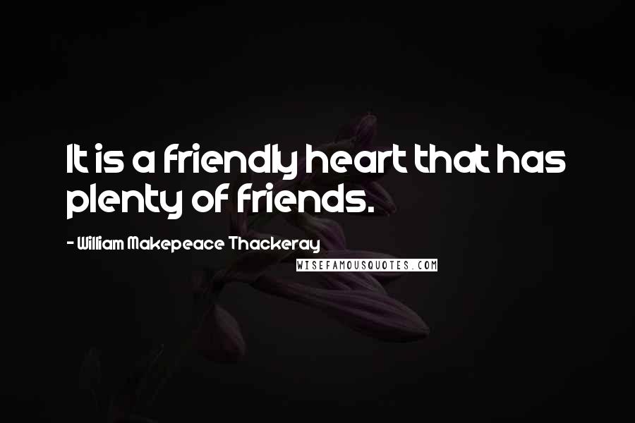 William Makepeace Thackeray Quotes: It is a friendly heart that has plenty of friends.