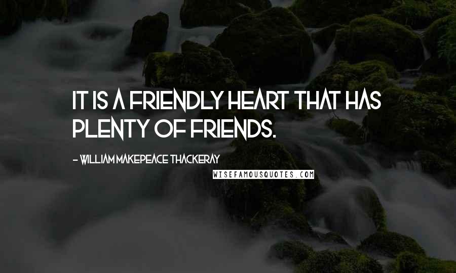 William Makepeace Thackeray Quotes: It is a friendly heart that has plenty of friends.