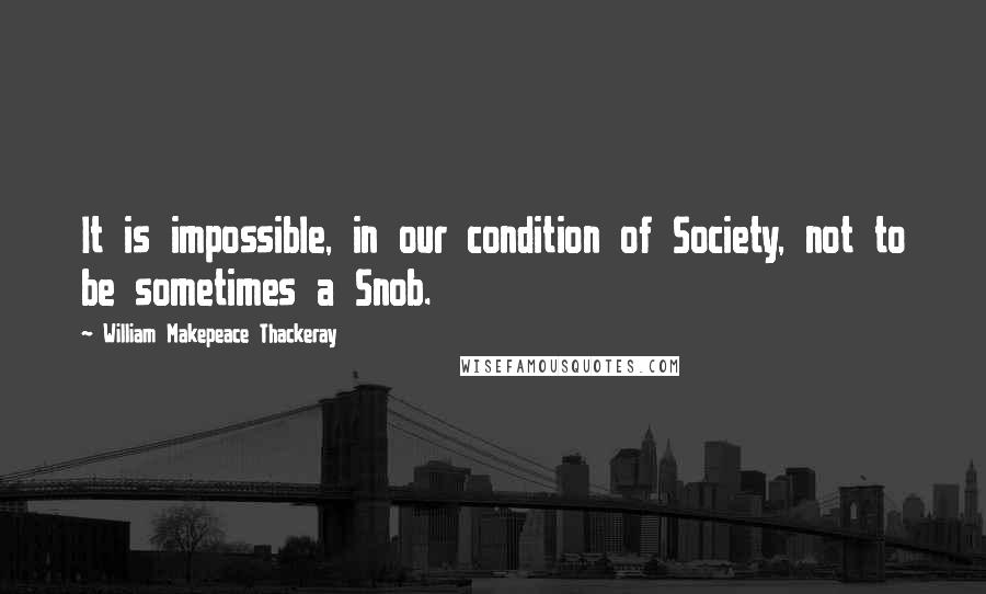 William Makepeace Thackeray Quotes: It is impossible, in our condition of Society, not to be sometimes a Snob.