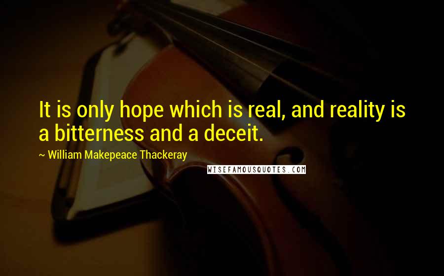 William Makepeace Thackeray Quotes: It is only hope which is real, and reality is a bitterness and a deceit.