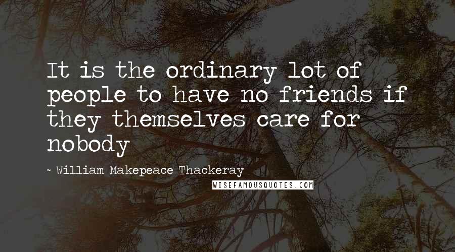 William Makepeace Thackeray Quotes: It is the ordinary lot of people to have no friends if they themselves care for nobody