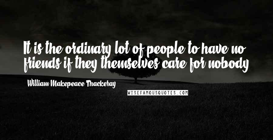 William Makepeace Thackeray Quotes: It is the ordinary lot of people to have no friends if they themselves care for nobody