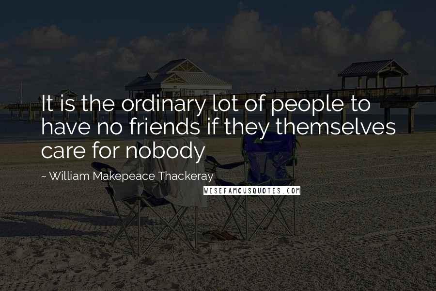 William Makepeace Thackeray Quotes: It is the ordinary lot of people to have no friends if they themselves care for nobody