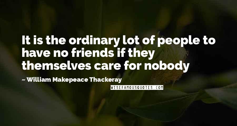 William Makepeace Thackeray Quotes: It is the ordinary lot of people to have no friends if they themselves care for nobody