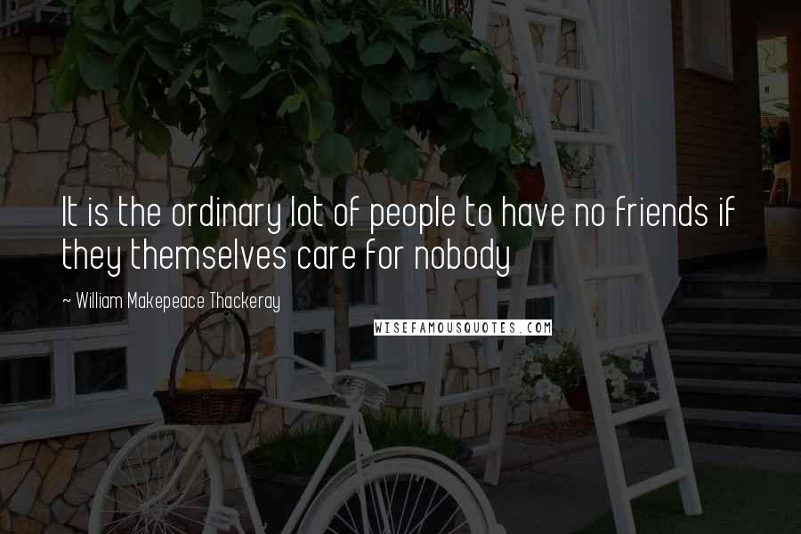 William Makepeace Thackeray Quotes: It is the ordinary lot of people to have no friends if they themselves care for nobody