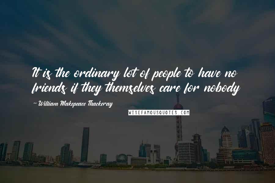 William Makepeace Thackeray Quotes: It is the ordinary lot of people to have no friends if they themselves care for nobody