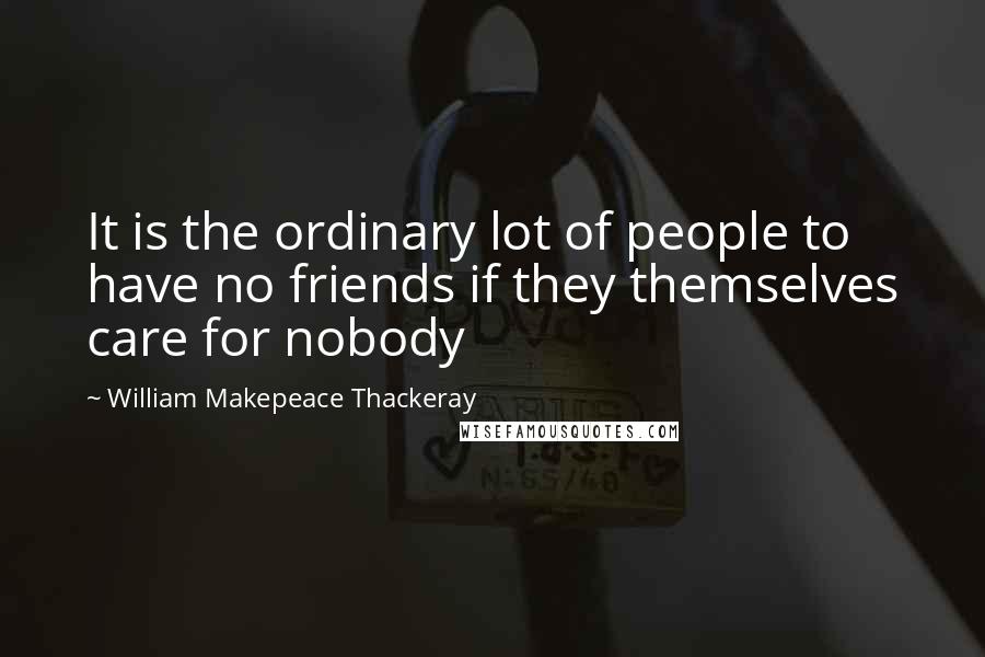 William Makepeace Thackeray Quotes: It is the ordinary lot of people to have no friends if they themselves care for nobody