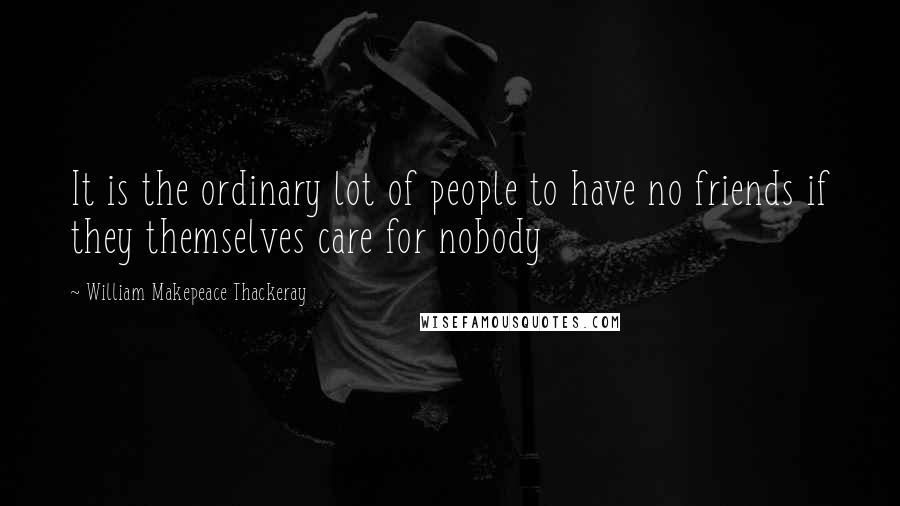 William Makepeace Thackeray Quotes: It is the ordinary lot of people to have no friends if they themselves care for nobody