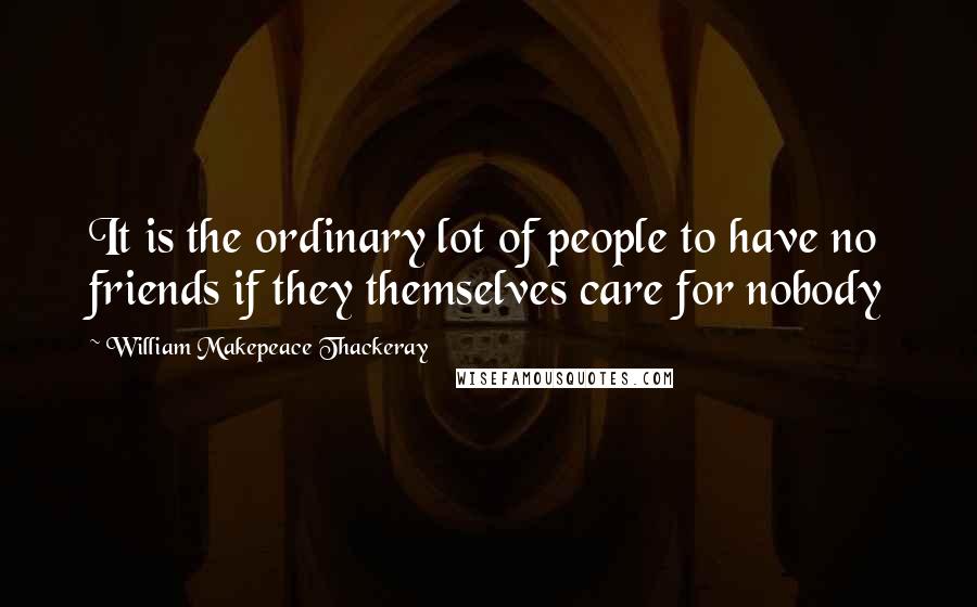 William Makepeace Thackeray Quotes: It is the ordinary lot of people to have no friends if they themselves care for nobody