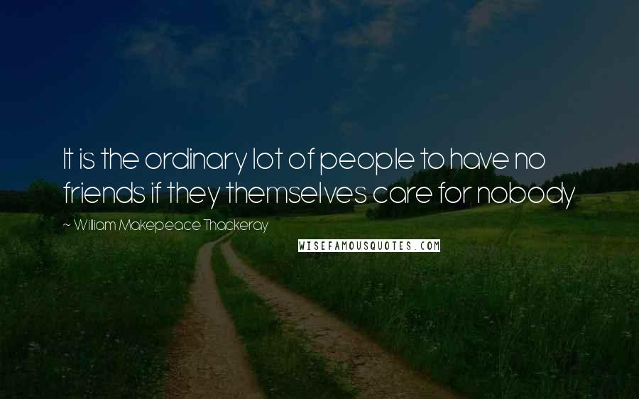 William Makepeace Thackeray Quotes: It is the ordinary lot of people to have no friends if they themselves care for nobody