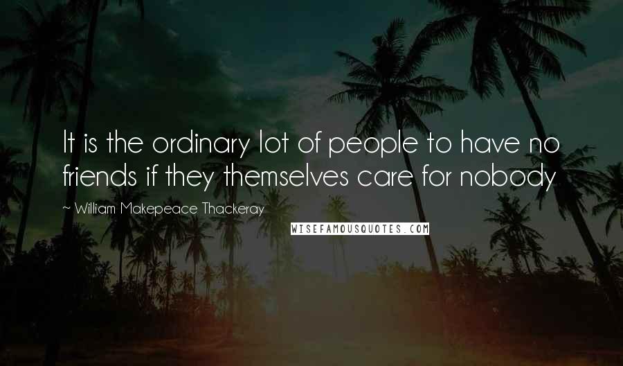 William Makepeace Thackeray Quotes: It is the ordinary lot of people to have no friends if they themselves care for nobody