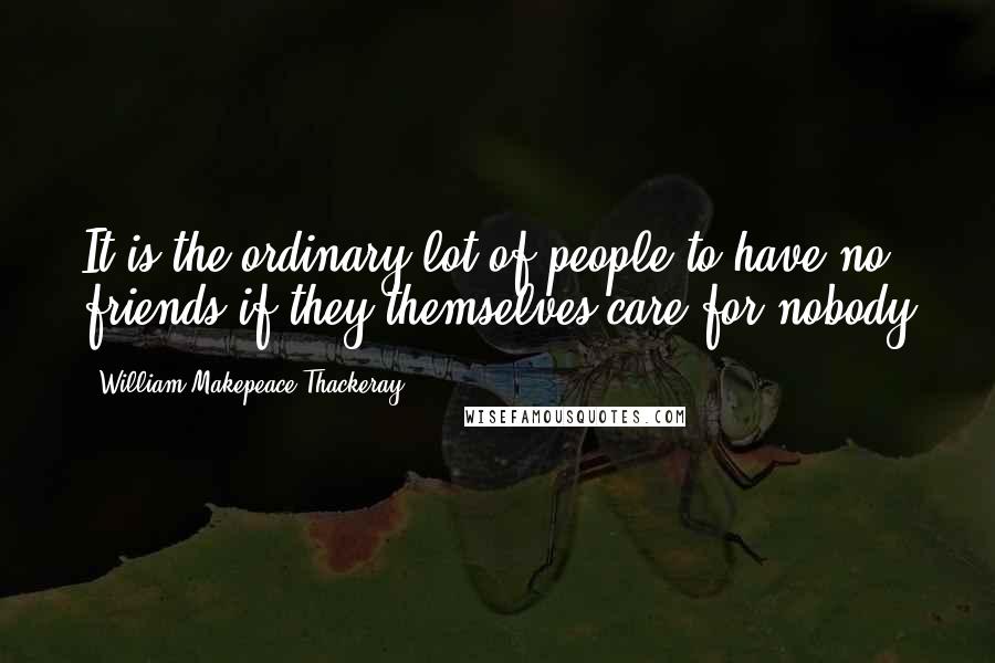 William Makepeace Thackeray Quotes: It is the ordinary lot of people to have no friends if they themselves care for nobody