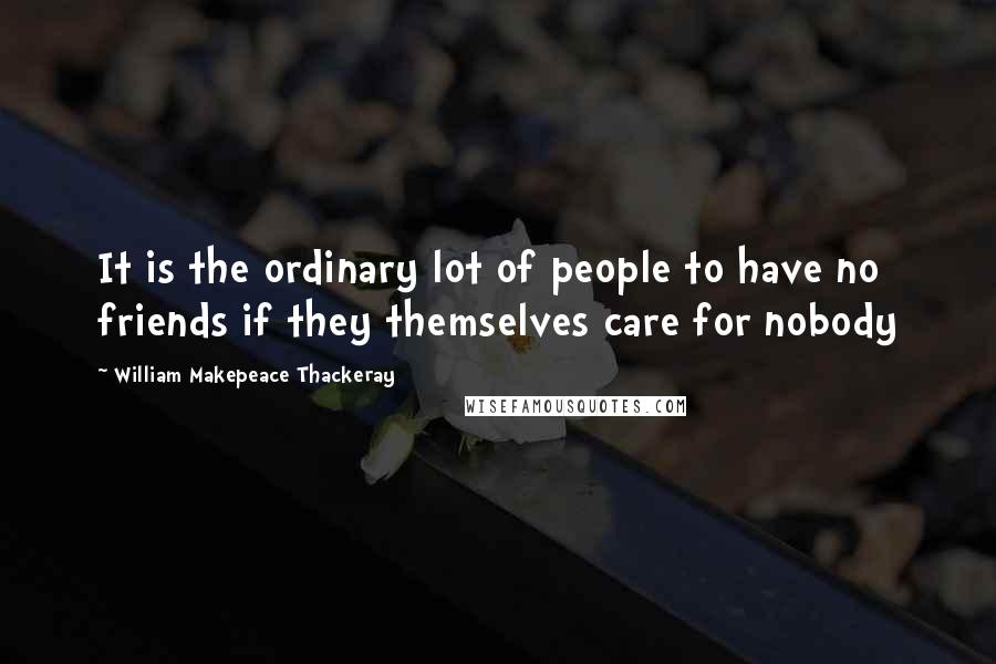 William Makepeace Thackeray Quotes: It is the ordinary lot of people to have no friends if they themselves care for nobody