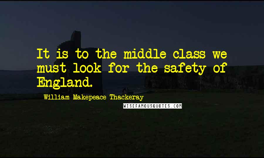 William Makepeace Thackeray Quotes: It is to the middle-class we must look for the safety of England.
