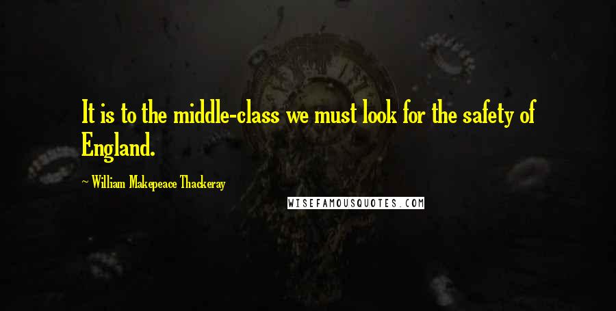 William Makepeace Thackeray Quotes: It is to the middle-class we must look for the safety of England.