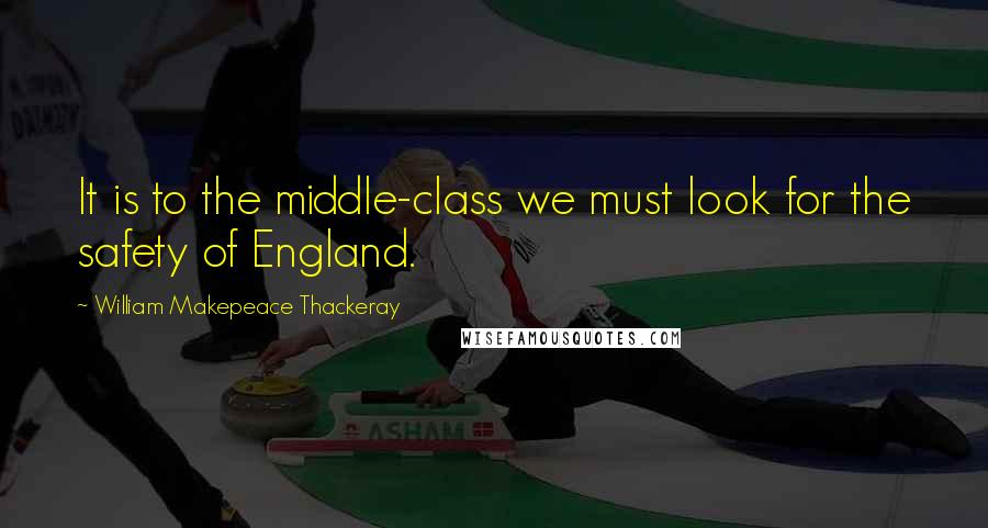 William Makepeace Thackeray Quotes: It is to the middle-class we must look for the safety of England.