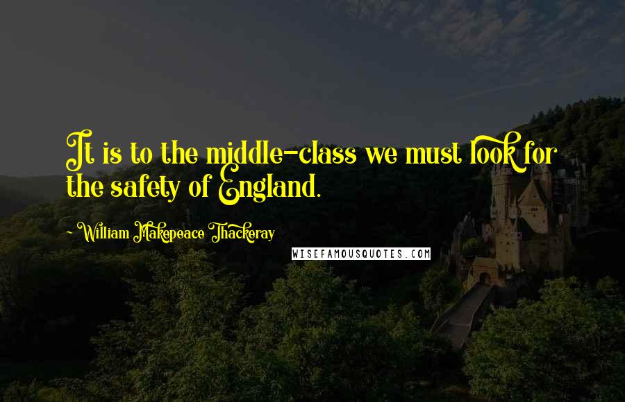 William Makepeace Thackeray Quotes: It is to the middle-class we must look for the safety of England.