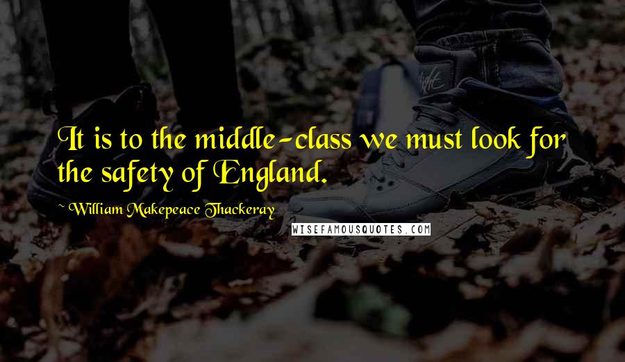 William Makepeace Thackeray Quotes: It is to the middle-class we must look for the safety of England.