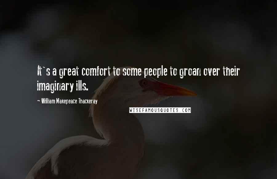 William Makepeace Thackeray Quotes: It's a great comfort to some people to groan over their imaginary ills.